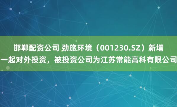 邯郸配资公司 劲旅环境（001230.SZ）新增一起对外投资，被投资公司为江苏常能高科有限公司