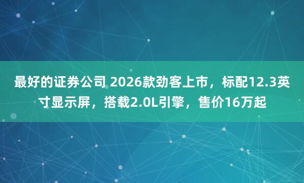 最好的证券公司 2026款劲客上市，标配12.3英寸显示屏，搭载2.0L引擎，售价16万起