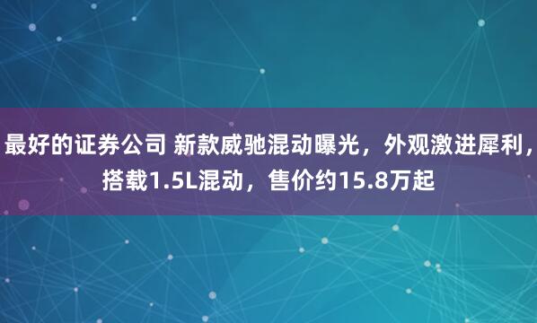最好的证券公司 新款威驰混动曝光，外观激进犀利，搭载1.5L混动，售价约15.8万起