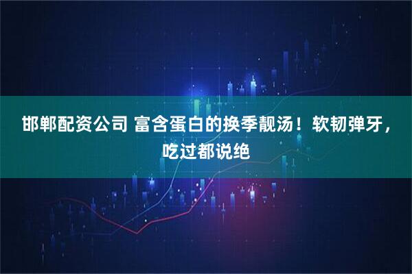 邯郸配资公司 富含蛋白的换季靓汤！软韧弹牙，吃过都说绝