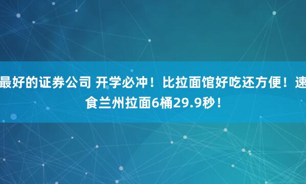 最好的证券公司 开学必冲！比拉面馆好吃还方便！速食兰州拉面6桶29.9秒！