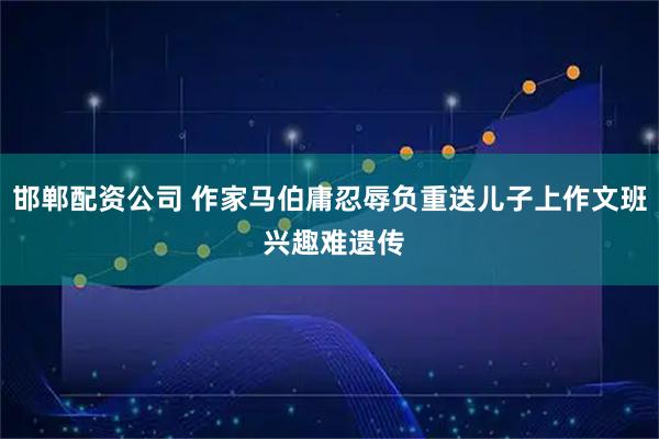 邯郸配资公司 作家马伯庸忍辱负重送儿子上作文班 兴趣难遗传