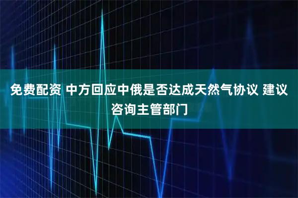 免费配资 中方回应中俄是否达成天然气协议 建议咨询主管部门