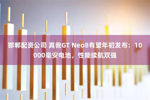 邯郸配资公司 真我GT Neo8有望年初发布：10000毫安电池，性能续航双强
