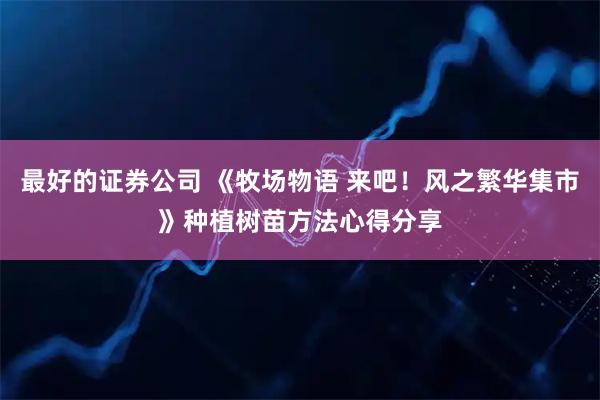 最好的证券公司 《牧场物语 来吧！风之繁华集市》种植树苗方法心得分享