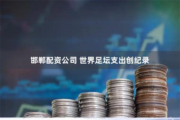 邯郸配资公司 世界足坛支出创纪录