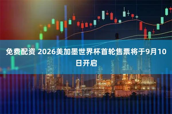免费配资 2026美加墨世界杯首轮售票将于9月10日开启
