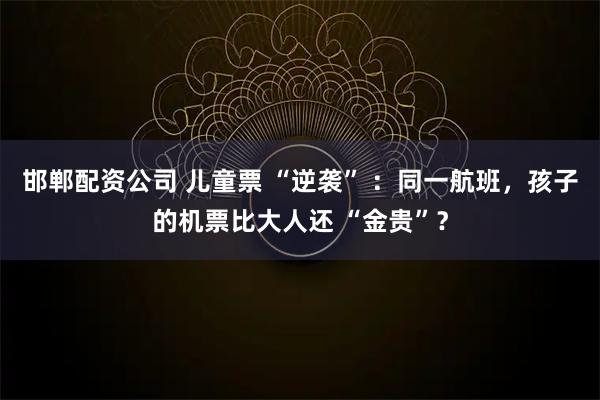 邯郸配资公司 儿童票 “逆袭” ：同一航班，孩子的机票比大人还 “金贵”？
