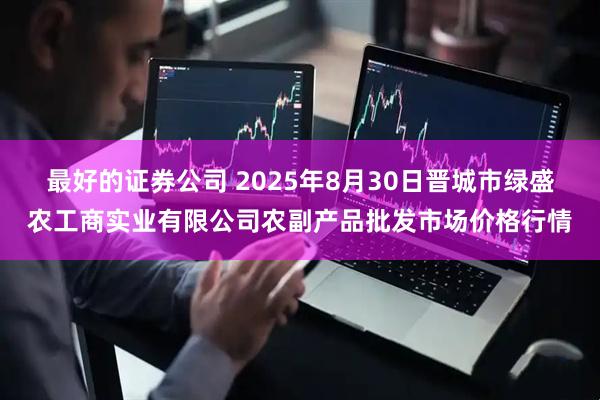 最好的证券公司 2025年8月30日晋城市绿盛农工商实业有限公司农副产品批发市场价格行情