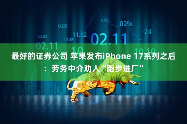 最好的证券公司 苹果发布iPhone 17系列之后：劳务中介劝人“跑步进厂”