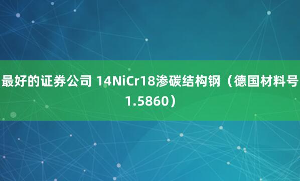 最好的证券公司 14NiCr18渗碳结构钢（德国材料号1.5860）