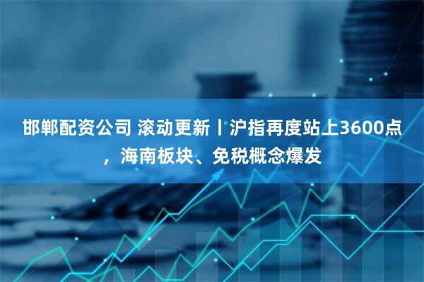 邯郸配资公司 滚动更新丨沪指再度站上3600点，海南板块、免税概念爆发