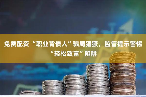 免费配资 “职业背债人”骗局猖獗，监管提示警惕“轻松致富”陷阱