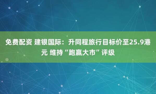 免费配资 建银国际：升同程旅行目标价至25.9港元 维持“跑赢大市”评级