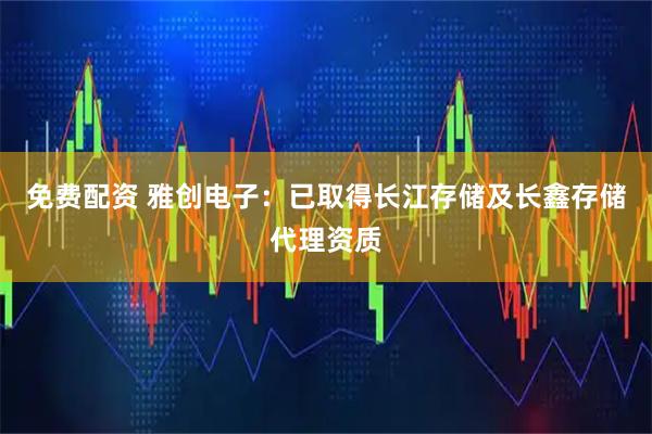 免费配资 雅创电子：已取得长江存储及长鑫存储代理资质