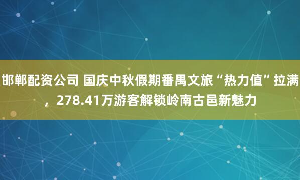 邯郸配资公司 国庆中秋假期番禺文旅“热力值”拉满，278.41万游客解锁岭南古邑新魅力