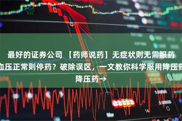 最好的证券公司 【药师说药】无症状则无需服药？血压正常则停药？破除误区，一文教你科学服用降压药→