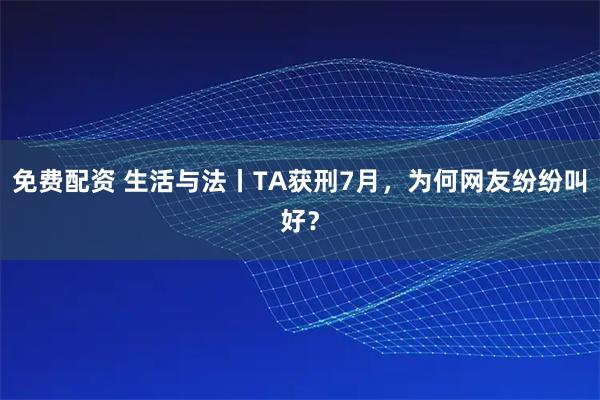 免费配资 生活与法丨TA获刑7月，为何网友纷纷叫好？