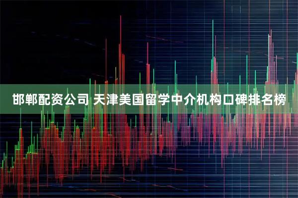 邯郸配资公司 天津美国留学中介机构口碑排名榜