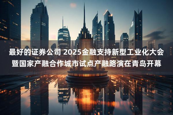 最好的证券公司 2025金融支持新型工业化大会暨国家产融合作城市试点产融路演在青岛开幕
