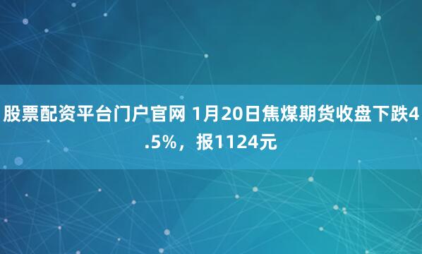 股票配资平台门户官网 1月20日焦煤期货收盘下跌4.5%，报1124元