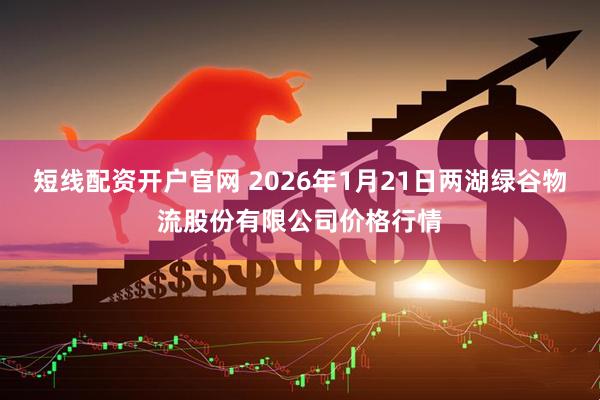 短线配资开户官网 2026年1月21日两湖绿谷物流股份有限公司价格行情