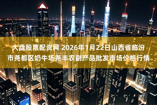 大盘股票配资网 2026年1月22日山西省临汾市尧都区奶牛场尧丰农副产品批发市场价格行情