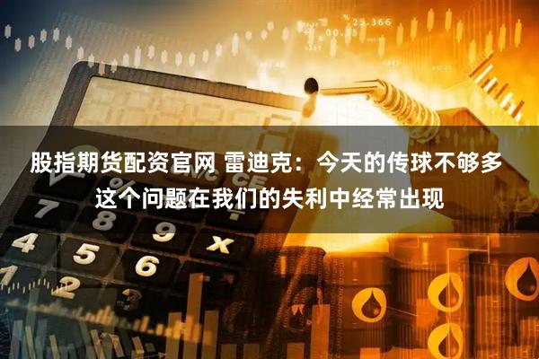 股指期货配资官网 雷迪克：今天的传球不够多 这个问题在我们的失利中经常出现