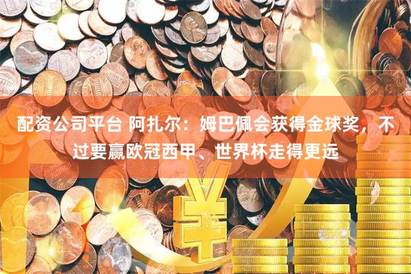 配资公司平台 阿扎尔：姆巴佩会获得金球奖，不过要赢欧冠西甲、世界杯走得更远