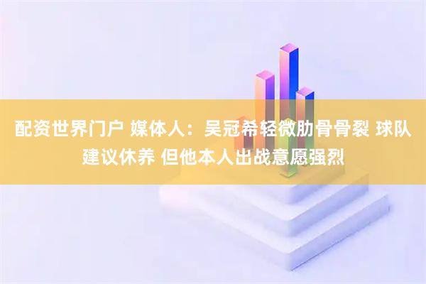 配资世界门户 媒体人：吴冠希轻微肋骨骨裂 球队建议休养 但他本人出战意愿强烈