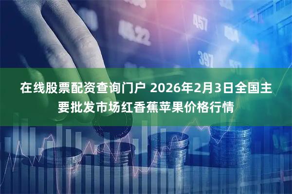 在线股票配资查询门户 2026年2月3日全国主要批发市场红香蕉苹果价格行情