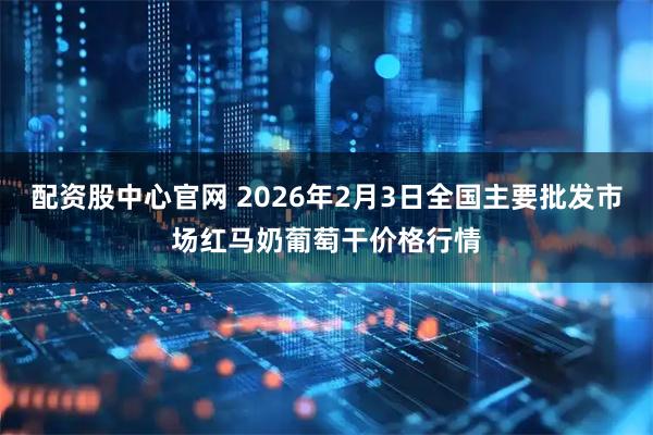 配资股中心官网 2026年2月3日全国主要批发市场红马奶葡萄干价格行情