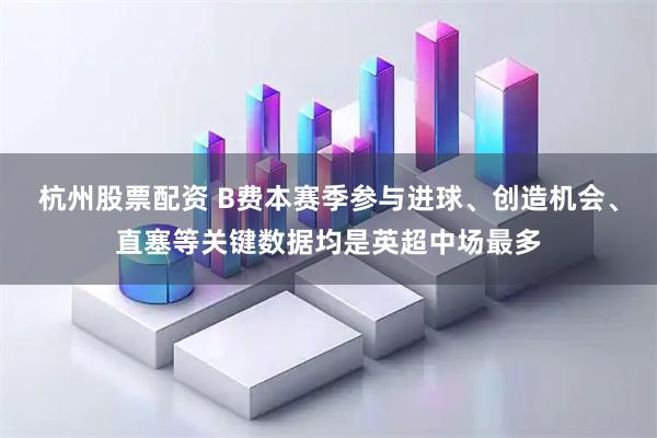 杭州股票配资 B费本赛季参与进球、创造机会、直塞等关键数据均是英超中场最多