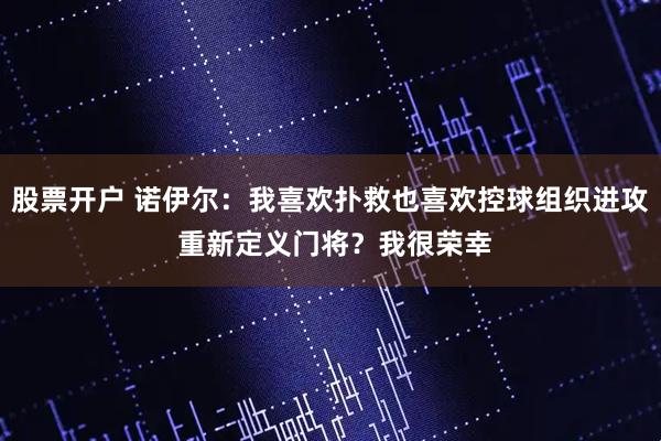 股票开户 诺伊尔：我喜欢扑救也喜欢控球组织进攻 重新定义门将？我很荣幸