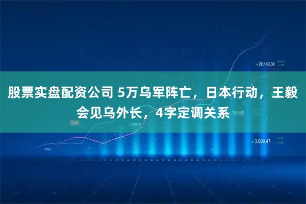 股票实盘配资公司 5万乌军阵亡，日本行动，王毅会见乌外长，4字定调关系