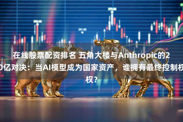 在线股票配资排名 五角大楼与Anthropic的200亿对决：当AI模型成为国家资产，谁拥有最终控制权？