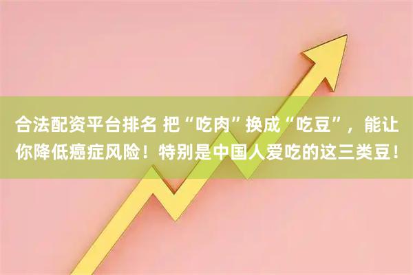 合法配资平台排名 把“吃肉”换成“吃豆”，能让你降低癌症风险！特别是中国人爱吃的这三类豆！