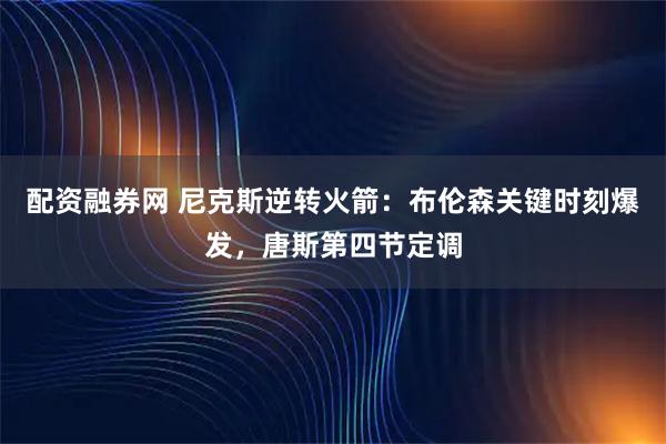 配资融券网 尼克斯逆转火箭：布伦森关键时刻爆发，唐斯第四节定调