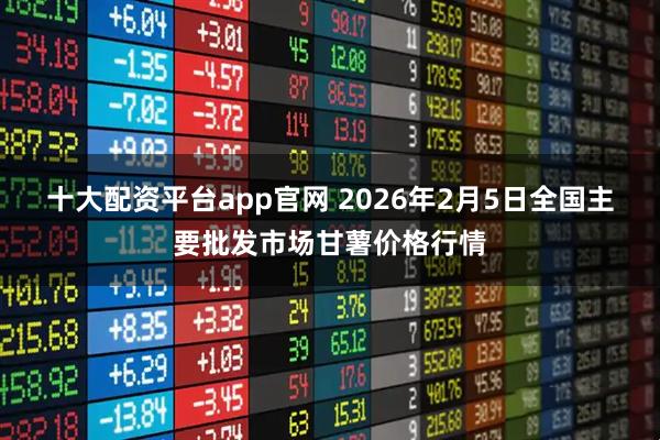 十大配资平台app官网 2026年2月5日全国主要批发市场甘薯价格行情