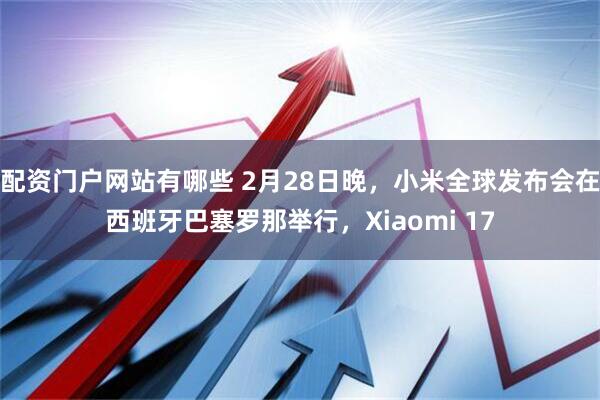 配资门户网站有哪些 2月28日晚，小米全球发布会在西班牙巴塞罗那举行，Xiaomi 17