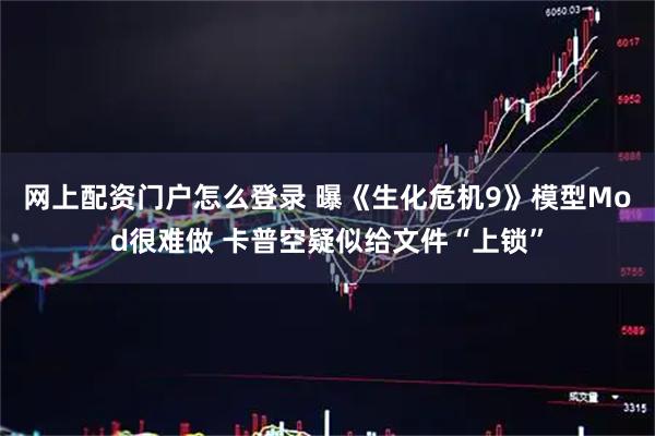 网上配资门户怎么登录 曝《生化危机9》模型Mod很难做 卡普空疑似给文件“上锁”