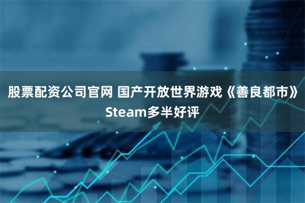 股票配资公司官网 国产开放世界游戏《善良都市》Steam多半好评