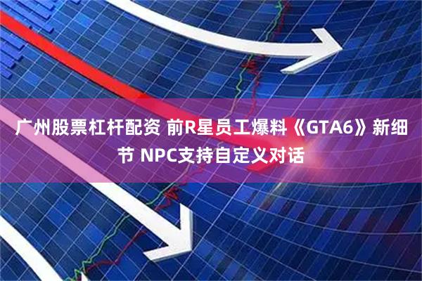 广州股票杠杆配资 前R星员工爆料《GTA6》新细节 NPC支持自定义对话