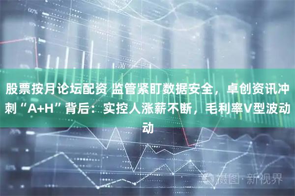 股票按月论坛配资 监管紧盯数据安全，卓创资讯冲刺“A+H”背后：实控人涨薪不断，毛利率V型波动