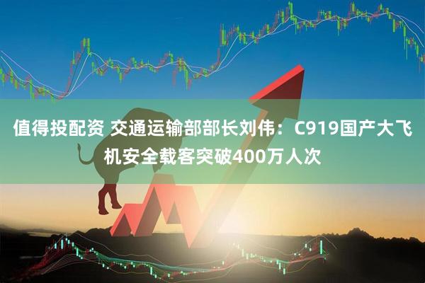 值得投配资 交通运输部部长刘伟：C919国产大飞机安全载客突破400万人次