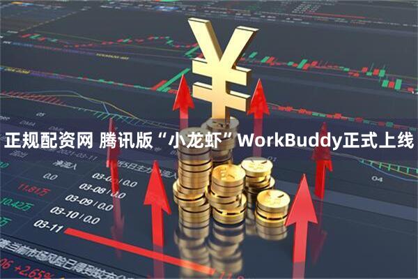 正规配资网 腾讯版“小龙虾”WorkBuddy正式上线