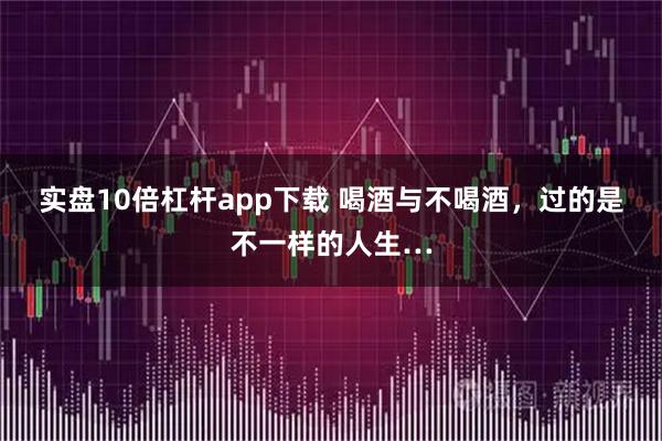 实盘10倍杠杆app下载 喝酒与不喝酒，过的是不一样的人生…