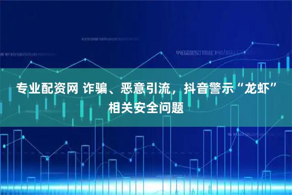 专业配资网 诈骗、恶意引流，抖音警示“龙虾”相关安全问题