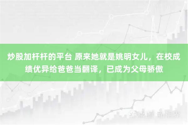 炒股加杆杆的平台 原来她就是姚明女儿，在校成绩优异给爸爸当翻译，已成为父母骄傲
