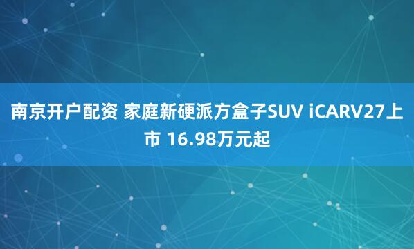 南京开户配资 家庭新硬派方盒子SUV iCARV27上市 16.98万元起